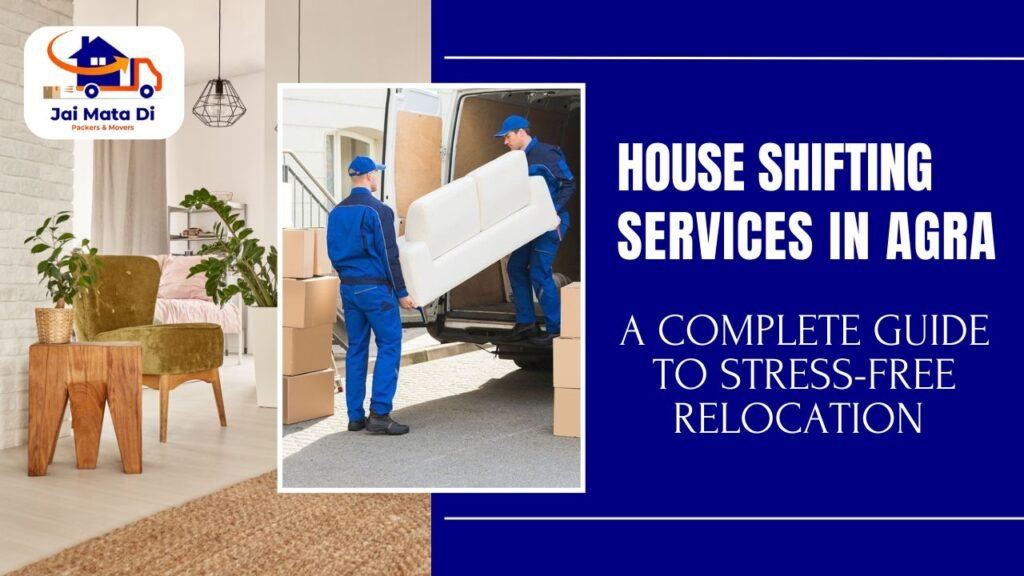 House Shifting Services in Agra: A Complete Guide to Stress-Free Relocation