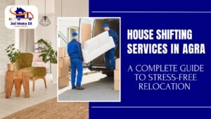 House Shifting Services in Agra: A Complete Guide to Stress-Free Relocation