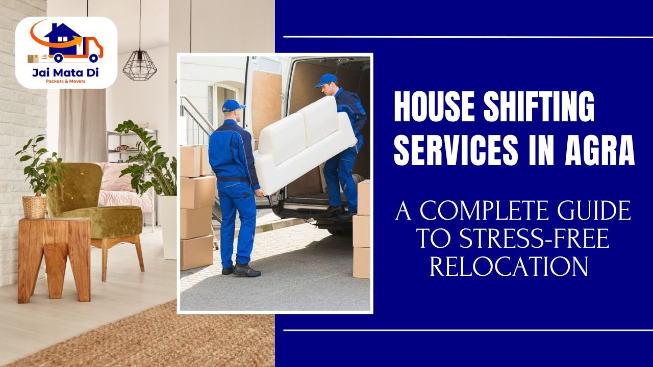 House Shifting Services in Agra: A Complete Guide to Stress-Free Relocation